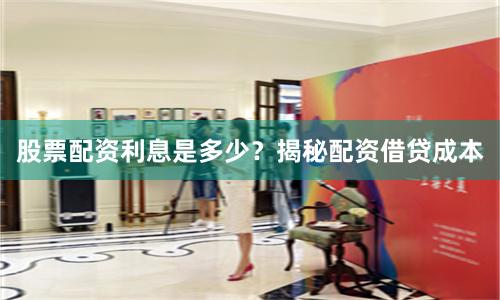 股票配資利息是多少？揭秘配資借貸成本